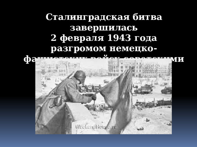 Сталинградская битва завершилась 2 февраля 1943 года разгромом немецко-фашистских войск советскими войсками. 