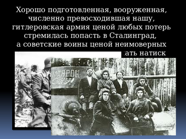 Хорошо подготовленная, вооруженная, численно превосходившая нашу, гитлеровская армия ценой любых потерь стремилась попасть в Сталинград, а советские воины ценой неимоверных усилий должны были сдержать натиск врага. 