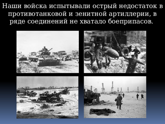 Наши войска испытывали острый недостаток в противотанковой и зенитной артиллерии, в ряде соединений не хватало боеприпасов. 