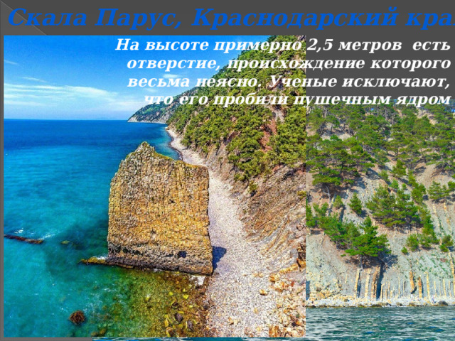 Скала Парус, Краснодарский край На высоте примерно 2,5 метров есть отверстие, происхождение которого весьма неясно. Ученые исключают, что его пробили пушечным ядром 