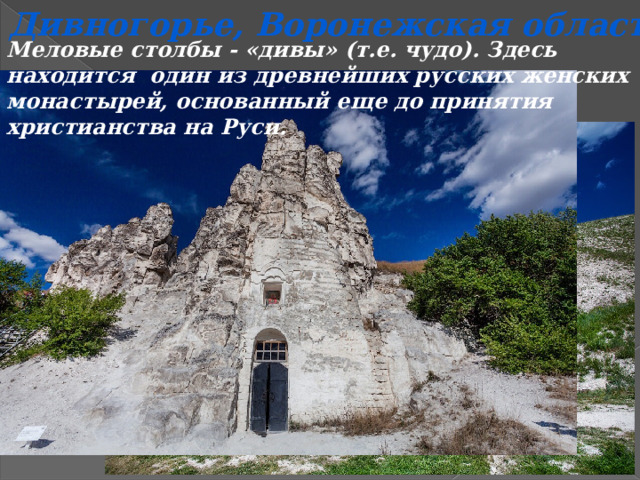 Дивногорье, Воронежская область Меловые столбы - «дивы» (т.е. чудо). Здесь находится один из древнейших русских женских монастырей, основанный еще до принятия христианства на Руси. 