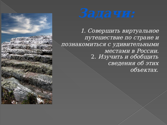 Задачи: 1. Совершить виртуальное путешествие по стране и познакомиться с удивительными местами в России.  2. Изучить и обобщить сведения об этих объектах. 
