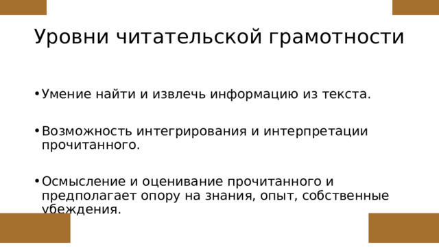 Уровни читательской грамотности Умение найти и извлечь информацию из текста. Возможность интегрирования и интерпретации прочитанного. Осмысление и оценивание прочитанного и предполагает опору на знания, опыт, собственные убеждения. 