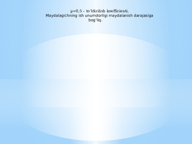 µ=0,5 – to’ldirilish koefficienti. Maydalagichning ish unumdorligi maydalanish darajasiga bog’liq. 