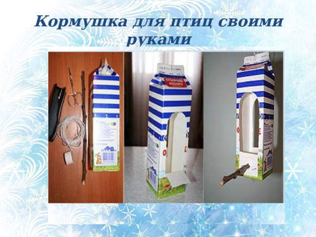 Кормушка для птиц своими руками Кормушка для птиц своими руками Кормушка выполнена из пустого пакета из-под молока или сока. В нижней части пакета прорезается два – три отверстия. Они могут быть как круглой, так и прямоугольной формы.  