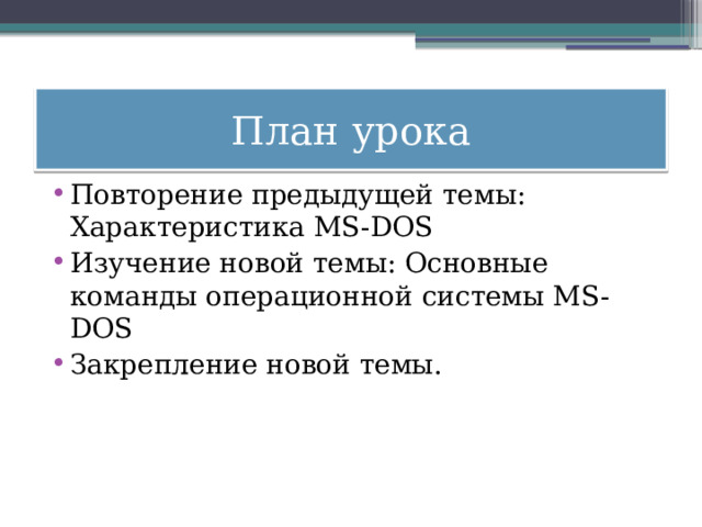 План урока Повторение предыдущей темы: Характеристика MS-DOS Изучение новой темы: Основные команды операционной системы MS-DOS Закрепление новой темы. 
