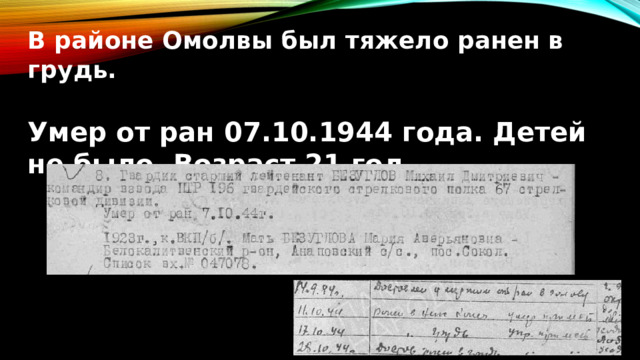 В районе Омолвы был тяжело ранен в грудь.  Умер от ран 07.10.1944 года. Детей не было. Возраст 21 год. 