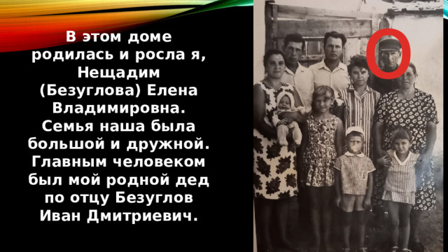 о В этом доме родилась и росла я, Нещадим (Безуглова) Елена Владимировна. Семья наша была большой и дружной. Главным человеком был мой родной дед по отцу Безуглов Иван Дмитриевич. 