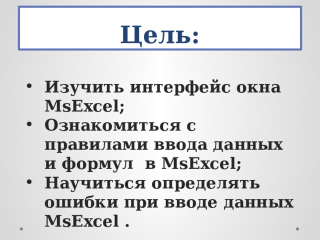 Цель: Изучить интерфейс окна MsExcel; Ознакомиться с правилами ввода данных и формул в MsExcel; Научиться определять ошибки при вводе данных MsExcel .  