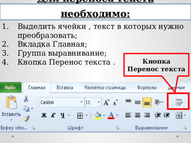 Для переноса текста необходимо: Выделить ячейки , текст в которых нужно преобразовать; Вкладка Главная; Группа выравнивание; Кнопка Перенос текста . Кнопка Перенос текста 