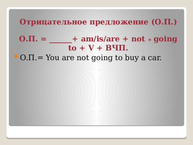 Отрицательное предложение (О.П.) О.П. = ______+ am/is/are + not + going to + V + ВЧП. О.П.= You are not going to buy a car. 