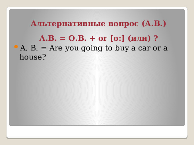 Альтернативные вопрос (А.В.) А.В. = О.В. + or [o:] (или) ? А. В. = Are you going to buy a car or a house? 