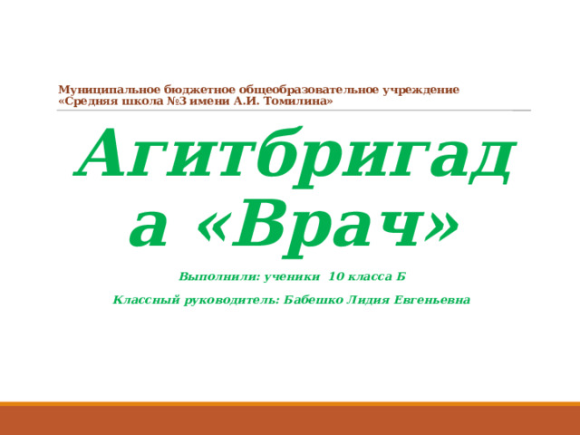 Муниципальное бюджетное общеобразовательное учреждение  «Средняя школа №3 имени А.И. Томилина» Агитбригада «Врач» Выполнили: ученики 10 класса Б Классный руководитель: Бабешко Лидия Евгеньевна 