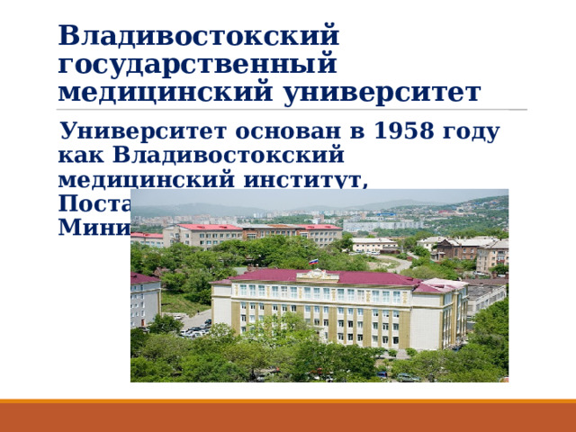 Владивостокский государственный медицинский университет Университет основан в 1958 году как Владивостокский медицинский институт, Постановлением Совета Министров РСФСР №905 . 