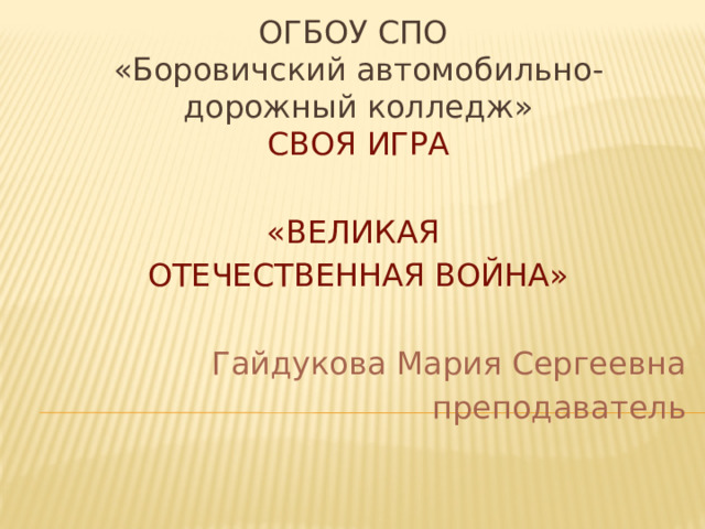 ОГБОУ СПО  «Боровичский автомобильно-дорожный колледж» СВОЯ ИГРА «ВЕЛИКАЯ ОТЕЧЕСТВЕННАЯ ВОЙНА» Гайдукова Мария Сергеевна преподаватель 