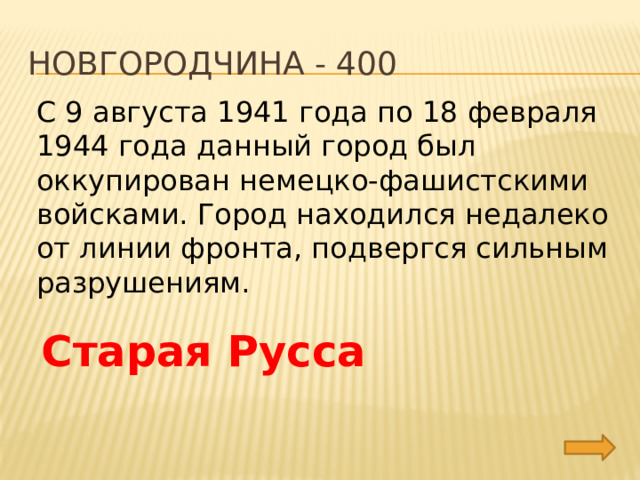 Новгородчина - 400 С 9 августа 1941 года по 18 февраля 1944 года данный город был оккупирован немецко-фашистскими войсками. Город находился недалеко от линии фронта, подвергся сильным разрушениям. Старая Русса 
