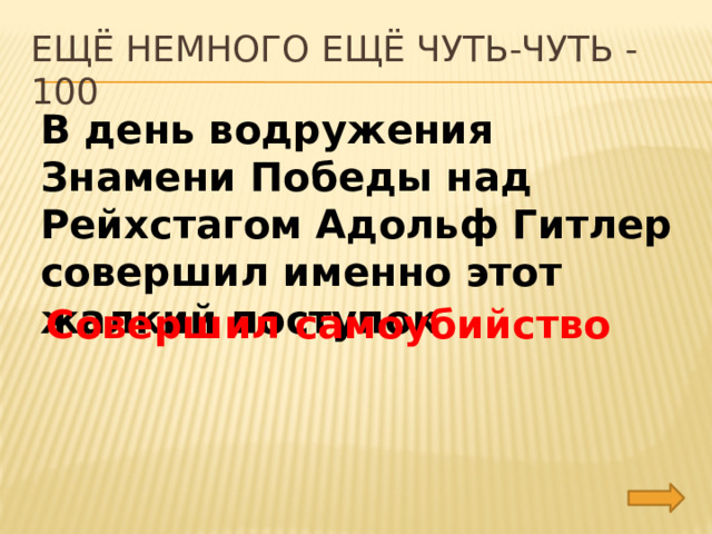 Ещё немного ещё чуть-чуть - 100 В день водружения Знамени Победы над Рейхстагом Адольф Гитлер совершил именно этот жалкий поступок Совершил самоубийство 