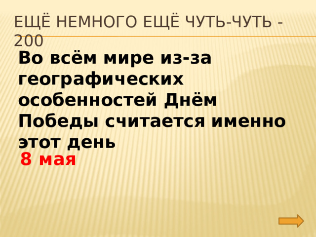 Ещё немного ещё чуть-чуть - 200 Во всём мире из-за географических особенностей Днём Победы считается именно этот день 8 мая 