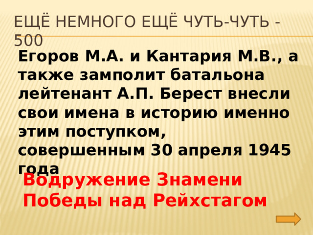 Ещё немного ещё чуть-чуть - 500 Егоров М.А. и Кантария М.В., а также замполит батальона лейтенант А.П. Берест внесли свои имена в историю именно этим поступком, совершенным 30 апреля 1945 года Водружение Знамени Победы над Рейхстагом 