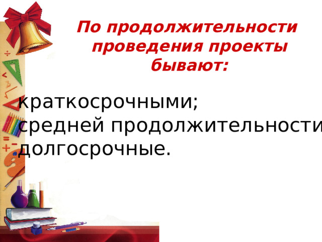 По продолжительности проведения проекты бывают:    краткосрочными; средней продолжительности; долгосрочные.     