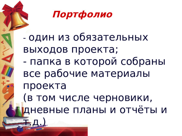 Портфолио - один из обязательных выходов проекта;  - папка в которой собраны все рабочие материалы проекта (в том числе черновики, дневные планы и отчёты и т.д.)   