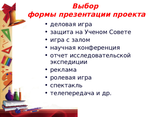 Выбор  формы презентации проекта деловая игра защита на Ученом Совете игра с залом научная конференция отчет исследовательской экспедиции реклама ролевая игра спектакль телепередача и др.  