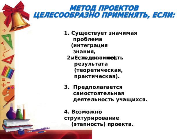 1. Существует значимая  проблема (интеграция  знания, исследование).  2. Есть значимость  результата  (теоретическая,  практическая).   3.  Предполагается  самостоятельная  деятельность учащихся.  4. Возможно структурирование  (этапность) проекта.   
