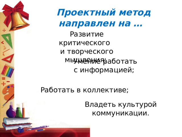 Проектный метод направлен на …    Развитие критического и творческого мышления; Умение работать  с информацией;  Работать в коллективе;  Владеть культурой  коммуникации. 