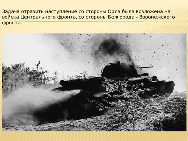 Задача отразить наступление со стороны Орла была возложена на войска Центрального фронта, со стороны Белгорода ‑ Воронежского фронта. 
