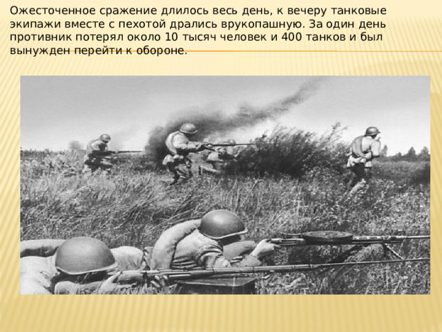 Ожесточенное сражение длилось весь день, к вечеру танковые экипажи вместе с пехотой дрались врукопашную. За один день противник потерял около 10 тысяч человек и 400 танков и был вынужден перейти к обороне. 