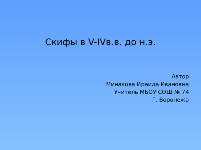 Скифы в V-IVв.в. до н.э. Автор Минакова Ираида Ивановна Учитель МБОУ СОШ № 74 Г. Воронежа 