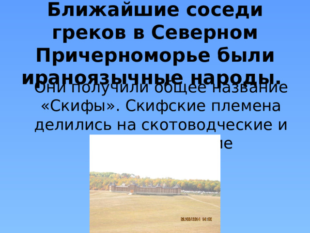Ближайшие соседи греков в Северном Причерноморье были ираноязычные народы. Они получили общее название «Скифы». Скифские племена делились на скотоводческие и земледельческие 