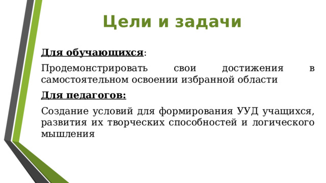 Цели и задачи Для обучающихся : Продемонстрировать свои достижения в самостоятельном освоении избранной области Для педагогов: Создание условий для формирования УУД учащихся, развития их творческих способностей и логического мышления 