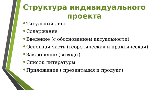 Структура индивидуального проекта Титульный лист Содержание Введение (с обоснованием актуальности) Основная часть (теоретическая и практическая) Заключение (выводы) Список литературы Приложение ( презентация и продукт) 