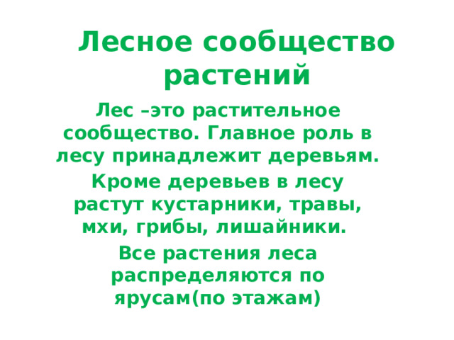 Лесное сообщество растений Лес –это растительное сообщество. Главное роль в лесу принадлежит деревьям. Кроме деревьев в лесу растут кустарники, травы, мхи, грибы, лишайники. Все растения леса распределяются по ярусам(по этажам) 