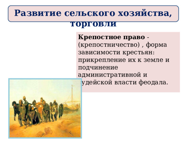 Развитие сельского хозяйства, торговли Крепостное  право - (крепостничество) , форма зависимости крестьян: прикрепление их к земле и подчинение административной и судейской власти феодала. 