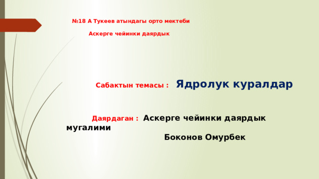 № 18 А Тукеев атындагы орто мектеби   Аскерге чейинки даярдык     Сабактын темасы : Ядролук куралдар     Даярдаган : Аскерге чейинки даярдык мугалими  Боконов Омурбек 