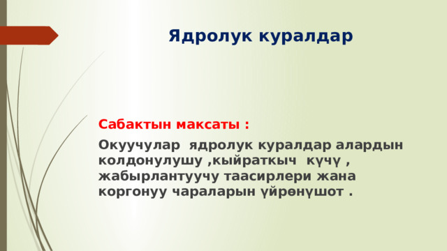  Ядролук куралдар   Сабактын максаты : Окуучулар ядролук куралдар алардын колдонулушу ,кыйраткыч күчү , жабырлантуучу таасирлери жана коргонуу чараларын үйрөнүшот . 