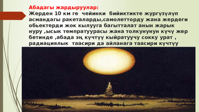  Абадагы жардыруулар:  Жерден 10 км ге чейинки бийиктикте жургүзүлүп асмандагы ракеталарды,самолетторду жана жердеги обьектерди жок кылууга багытталат анын жарык нуру ,ысык темпратуурасы жана толкунунун күчү жер бетинде ,абада эң күчтүү кыйратуучу сокку урат , радиациялык таасири да айланага таасири күчтүу болот .   