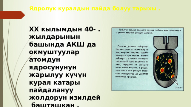 Ядролук куралдын пайда болуу тарыхы . XX кылымдын 40-жылдарынын башында АКШ да окмуштуулар атомдун ядросунунун жарылуу күчүн курал катары пайдалануу жолдорун изилдей башташкан . . 