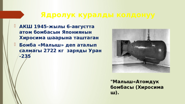 Ядролук куралды колдонуу АКШ 1945-жылы 6-августта атом бомбасын Япониянын Хиросима шаарына таштаган Бомба «Малыш» деп аталып салмагы 2722 кг заряды Уран -235 