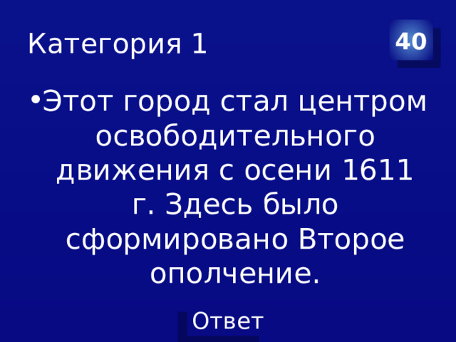 Категория 1 40 Этот город стал центром освободительного движения с осени 1611 г. Здесь было сформировано Второе ополчение. 