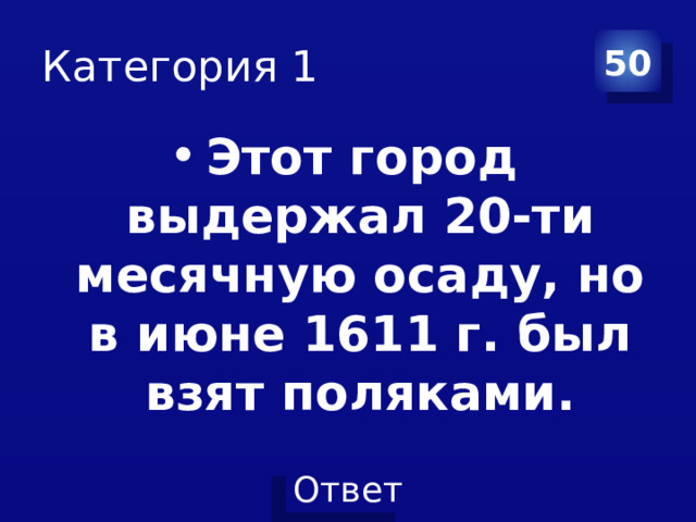 Категория 1 50 Этот город выдержал 20-ти месячную осаду, но в июне 1611 г. был взят поляками. 