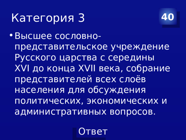 Категория 3 40 Высшее сословно-представительское учреждение Русского царства с середины XVI до конца XVII века, собрание представителей всех слоёв населения для обсуждения политических, экономических и административных вопросов. 