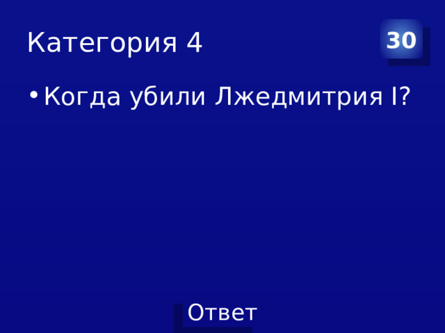 Категория 4 30 Когда убили Лжедмитрия I? 