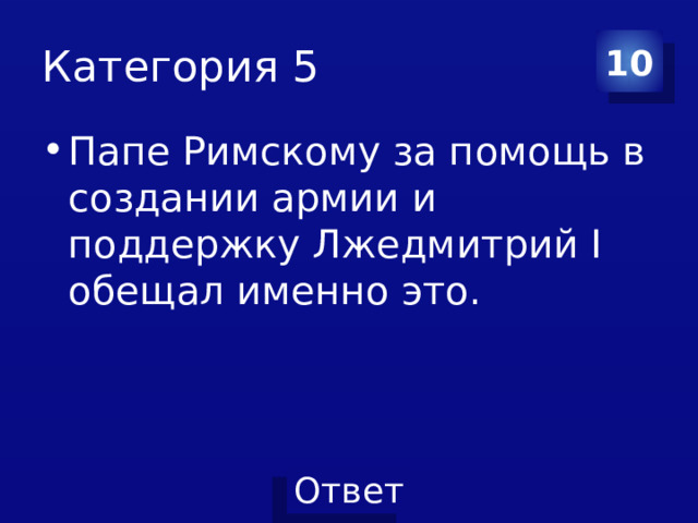 Категория 5 10 Папе Римскому за помощь в создании армии и поддержку Лжедмитрий I обещал именно это. 