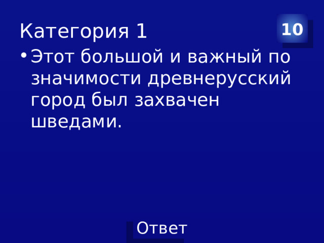 Категория 1 10 Этот большой и важный по значимости древнерусский город был захвачен шведами. 