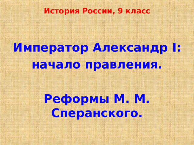 История России, 9 класс Император Александр I : начало правления.  Реформы М. М. Сперанского. 