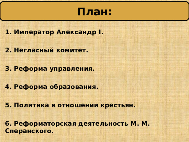 План: 1. Император Александр I .  2. Негласный комитет.  3. Реформа управления.  4. Реформа образования.  5. Политика в отношении крестьян.  6. Реформаторская деятельность М. М. Сперанского. 