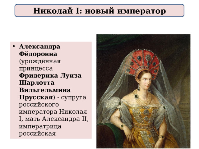 Николай I: новый император Александра Фёдоровна (урождённая принцесса Фридерика Луиза Шарлотта Вильгельмина Прусская )  - супруга российского императора Николая I, мать Александра II, императрица российская  
